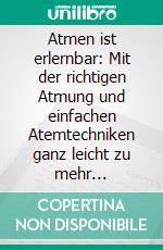 Atmen ist erlernbar: Mit der richtigen Atmung und einfachen Atemtechniken ganz leicht zu mehr Gelassenheit, Energie und Gesundheit - inkl. Praxisübungen. E-book. Formato EPUB ebook di Benjamin Gosmann