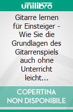 Gitarre lernen für Einsteiger - Wie Sie die Grundlagen des Gitarrenspiels auch ohne Unterricht leicht erlernen und im Handumdrehen erste Akkorde spielen - Das Gitarrenbuch. E-book. Formato EPUB ebook di Emil Schubert