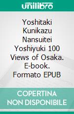 Yoshitaki Kunikazu Nansuitei Yoshiyuki 100 Views of Osaka. E-book. Formato EPUB ebook