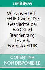 Wie aus STAHL FEUER wurdeDie Geschichte der BSG Stahl Brandenburg. E-book. Formato EPUB