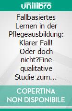 Fallbasiertes Lernen in der Pflegeausbildung: Klarer Fall! Oder doch nicht?Eine qualitative Studie zum Erleben fallbezogener Lehr- und Lernmethoden aus der Perspektive von Lehrenden an Pflegeschulen. E-book. Formato EPUB ebook