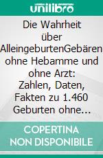 Die Wahrheit über AlleingeburtenGebären ohne Hebamme und ohne Arzt: Zahlen, Daten, Fakten zu 1.460 Geburten ohne fachliche Hilfe. E-book. Formato EPUB ebook