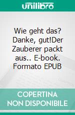 Wie geht das? Danke, gut!Der Zauberer packt aus.. E-book. Formato EPUB ebook