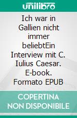 Ich war in Gallien nicht immer beliebtEin Interview mit C. Iulius Caesar. E-book. Formato EPUB