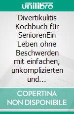 Divertikulitis Kochbuch für SeniorenEin Leben ohne Beschwerden mit einfachen, unkomplizierten und kostengünstigen Zutaten - Inklusive Nährwertangaben und Ballaststoffgehalten. E-book. Formato EPUB ebook di Lina Koch