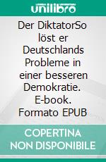 Der DiktatorSo löst er Deutschlands Probleme in einer besseren Demokratie. E-book. Formato EPUB ebook