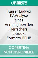 Kaiser Ludwig IV.Analyse eines verhängnisvollen Herrschers. E-book. Formato EPUB ebook di Rolf Helfert