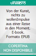 Von der Kunst, nichts zu wollenImpulse aus einer Reise in den Moment. E-book. Formato EPUB ebook