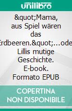 "Mama, aus Spiel wären das Erdbeeren."...oder Lillis mutige Geschichte. E-book. Formato EPUB ebook