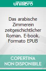 Das arabische Zimmerein zeitgeschichtlicher Roman. E-book. Formato EPUB ebook