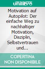 Motivation auf Autopilot: Der einfache Weg zu nachhaltiger Motivation, Disziplin, Selbstvertrauen und Zufriedenheit. E-book. Formato EPUB ebook di Kilian Reschowski