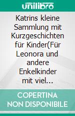 Katrins kleine Sammlung mit Kurzgeschichten für Kinder(Für Leonora und andere Enkelkinder mit viel Phantasie - gesponsert durch meine Schwester). E-book. Formato EPUB ebook