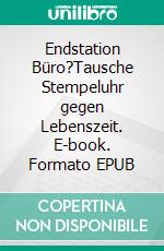 Endstation Büro?Tausche Stempeluhr gegen Lebenszeit. E-book. Formato EPUB ebook