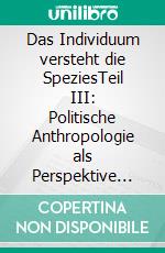 Das Individuum versteht die SpeziesTeil III: Politische Anthropologie als Perspektive der Aufklärung. E-book. Formato EPUB ebook