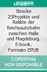 Strecke 23Projekte und Relikte der Reichsautobahn zwischen Halle und Magdeburg. E-book. Formato EPUB