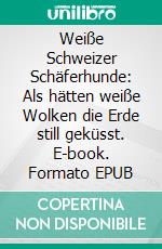 Weiße Schweizer Schäferhunde: Als hätten weiße Wolken die Erde still geküsst. E-book. Formato EPUB ebook