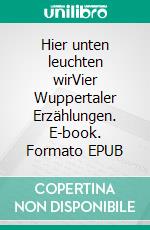 Hier unten leuchten wirVier Wuppertaler Erzählungen. E-book. Formato EPUB ebook