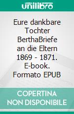 Eure dankbare Tochter BerthaBriefe an die Eltern 1869 - 1871. E-book. Formato EPUB