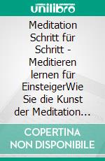 Meditation Schritt für Schritt - Meditieren lernen für EinsteigerWie Sie die Kunst der Meditation leicht erlernen, um tiefe Entspannung, Gelassenheit und innere Zufriedenheit zu erfahren. E-book. Formato EPUB