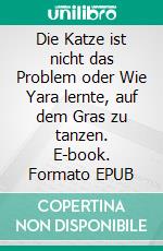 Die Katze ist nicht das Problem oder Wie Yara lernte, auf dem Gras zu tanzen. E-book. Formato EPUB