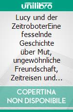 Lucy und der ZeitroboterEine fesselnde Geschichte über Mut, ungewöhnliche Freundschaft, Zeitreisen und den Kampf für eine lebenswerte Zukunft.. E-book. Formato EPUB ebook