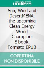 Sun, Wind and DesertMENA, the upcoming  Clean Energy World Champion. E-book. Formato EPUB ebook