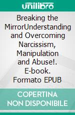 Breaking the MirrorUnderstanding and Overcoming Narcissism, Manipulation and Abuse!. E-book. Formato EPUB ebook