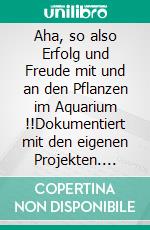 Aha, so also Erfolg und Freude mit und an den Pflanzen im Aquarium !!Dokumentiert mit den eigenen Projekten. E-book. Formato EPUB ebook