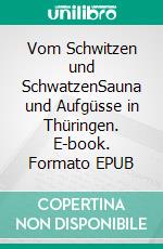 Vom Schwitzen und SchwatzenSauna und Aufgüsse in Thüringen. E-book. Formato EPUB ebook di Andreas Bär