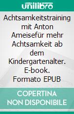 Achtsamkeitstraining mit Anton Ameisefür mehr Achtsamkeit ab dem Kindergartenalter. E-book. Formato EPUB ebook