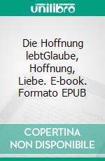 Die Hoffnung lebtGlaube, Hoffnung, Liebe. E-book. Formato EPUB ebook