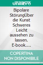 Bipolare StörungÜber die Kunst Schweres Leicht aussehen zu lassen. E-book. Formato EPUB ebook
