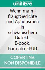 Wenn ma mi fraugtGedichte und Aphorismen in schwäbischem Dialekt. E-book. Formato EPUB ebook