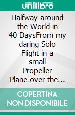 Halfway around the World in 40 DaysFrom my daring Solo Flight in a small Propeller Plane over the Atlantic, the Pack Ice and the Desert. E-book. Formato EPUB ebook