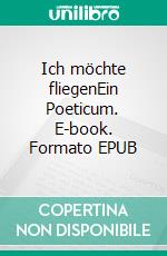 Ich möchte fliegenEin Poeticum. E-book. Formato EPUB ebook