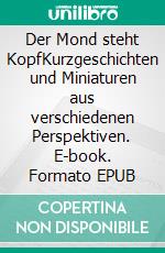 Der Mond steht KopfKurzgeschichten und Miniaturen aus verschiedenen Perspektiven. E-book. Formato EPUB ebook