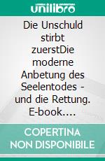 Die Unschuld stirbt zuerstDie moderne Anbetung des Seelentodes - und die Rettung. E-book. Formato EPUB ebook di Holger Niederhausen