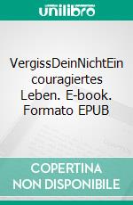 VergissDeinNichtEin couragiertes Leben. E-book. Formato EPUB ebook