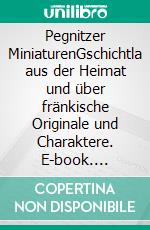 Pegnitzer MiniaturenGschichtla aus der Heimat und über fränkische Originale und Charaktere. E-book. Formato EPUB ebook di Gottfried Ebenhöh