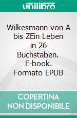 Wilkesmann von A bis ZEin Leben in 26 Buchstaben. E-book. Formato EPUB ebook