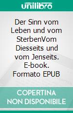 Der Sinn vom Leben und vom SterbenVom Diesseits und vom Jenseits. E-book. Formato EPUB ebook