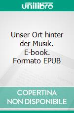 Unser Ort hinter der Musik. E-book. Formato EPUB ebook