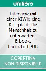 Interview mit einer KIWie eine K.I. plant, die Menschheit zu unterwerfen. E-book. Formato EPUB ebook di Oliver Meier