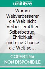 Warum Weltverbesserer die Welt nicht verbessernÜber Selbstbetrug, Ehrlichkeit und eine Chance die Welt so gut zu machen, wie sie sein könnte. E-book. Formato EPUB ebook