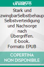 Stark und UnbezwingbarSelbstbehauptung, Selbstverteidigung und Nachsorge nach Übergriffen. E-book. Formato EPUB ebook