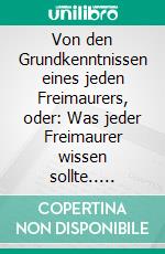 Von den Grundkenntnissen eines jeden Freimaurers, oder: Was jeder Freimaurer wissen sollte.. E-book. Formato EPUB ebook di Cornelius Rosenberg