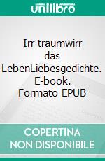 Irr traumwirr das LebenLiebesgedichte. E-book. Formato EPUB ebook