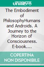 The Embodiment of PhilosophyHumans and Androids. A Journey to the Horizon of Consciousness. E-book. Formato EPUB ebook