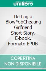 Betting a Blow*obCheating Girlfriend Short Story. E-book. Formato EPUB ebook