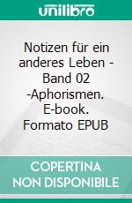 Notizen für ein anderes Leben - Band 02 -Aphorismen. E-book. Formato EPUB ebook